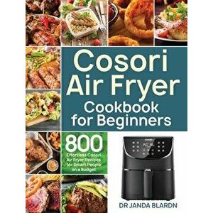 Cosori Air Fryer Cookbook for Beginners: 800 Effortless Cosori Air Fryer Recipes for Smart People on a Budget, Hardcover - Janda Blardn imagine