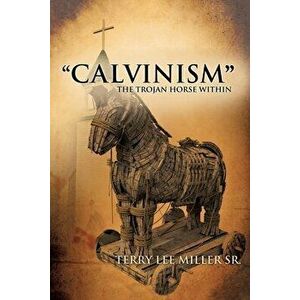 "CALVINISM" The Trojan Horse Within, Paperback - Terry Lee Miller imagine