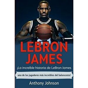 LeBron James: ¡La increíble historia de LeBron James - uno de los jugadores más increíbles del baloncesto!, Paperback - Anthony Johnson imagine