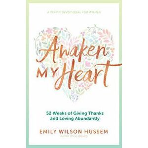 Awaken My Heart: 52 Weeks of Giving Thanks and Loving Abundantly: A Yearly Devotional for Women, Paperback - Emily Wilson Hussem imagine