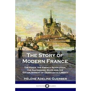 The Story of Modern France: The Kings, the French Revolution, the Napoleonic Wars and the Establishment of Democracy and Liberty - Hélène Adeline Guer imagine