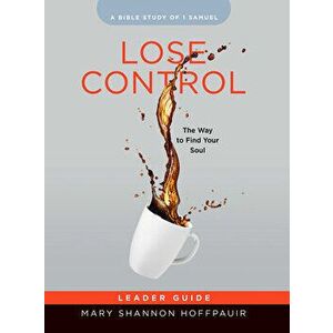Lose Control - Women's Bible Study Leader Guide: The Way to Find Your Soul, Paperback - Mary Shannon Hoffpauir imagine