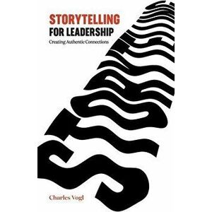 Storytelling for Leadership: Creating Authentic Connections, Paperback - Charles Vogl imagine