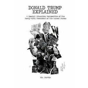 Donald Trump Explained: A Special Education Perspective of the Forty-Fifth President of the United States, Paperback - *** imagine