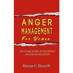 Anger Management For Women: How To Take Control Of Your Emotions And Overcome Frustrations, Paperback - Renae K. Elsworth imagine