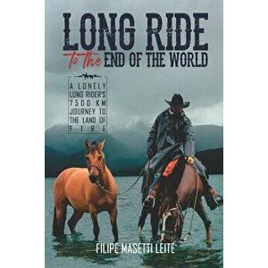 Long Ride to the End of the World: A Lonely Long Rider's 7, 500 km Journey to the Land of Fire, Paperback - Filipe Masetti Leite imagine