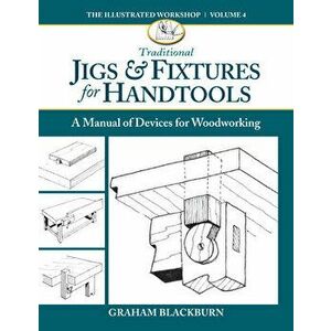 Traditional Jigs & Fixtures for Handtools: A Manual of Devices for Woodworking, Paperback - Graham Blackburn imagine