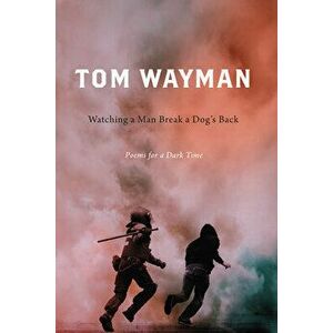 Watching a Man Break a Dog's Back: Poems for a Dark Time, Paperback - Tom Wayman imagine