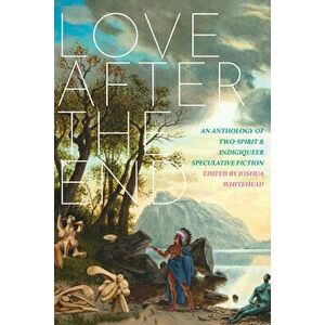 Love After the End: An Anthology of Two-Spirit and Indigiqueer Speculative Fiction, Paperback - Joshua Whitehead imagine