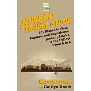 Juneau Travel Guide: 101 Places to Visit, Explore, and Experience Juneau, Alaska to the Fullest From A to Z, Paperback - Caitlyn Knuth imagine