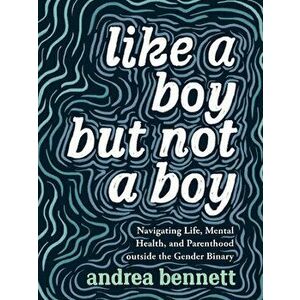 Like a Boy But Not a Boy: Navigating Life, Mental Health, and Parenthood Outside the Gender Binary, Paperback - Andrea Bennett imagine