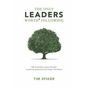 The Only Leaders Worth* Following: Why Some Leaders Succeed, Others Fail, and How the Quality of Our Lives Hangs in the Balance - Tim Spiker imagine