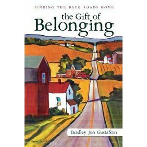 The Gift of Belonging: Finding The Back Roads Home, Paperback - Bradley Jon Gustafson imagine