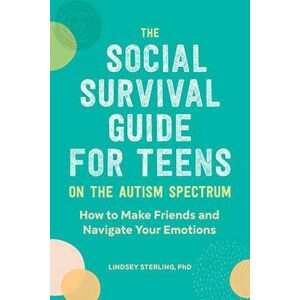 The Social Survival Guide for Teens on the Autism Spectrum: How to Make Friends and Navigate Your Emotions, Paperback - PhD Sterling, Lindsey imagine