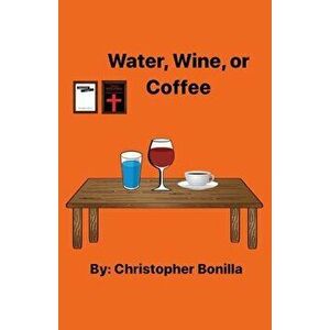 Water, Wine, or Coffee, Paperback - Christopher Bonilla imagine