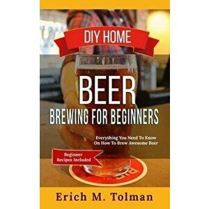 DIY Home Beer Brewing For Beginners: Everything You Need To Know On How To Brew Awesome Beer (Beginner Recipes Included) - Erich M. Tolman imagine