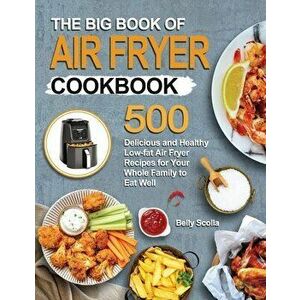 The Big Book of Air Fryer Cookbook: 500 Delicious and Healthy Low-fat Air Fryer Recipes for Your Whole Family to Eat Well - Belly Scolla imagine