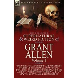 The Collected Supernatural and Weird Fiction of Grant Allen: Volume 1-One Novel 'Kalee's Shrine', and Nine Short Stories of the Strange and Unusual In imagine