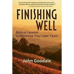 Finishing Well: Biblical Lessons to Maximize Your Later Years, Paperback - John Goodale imagine