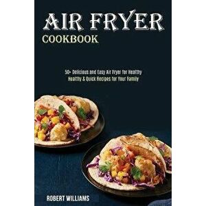 Air Fryer Cookbook: Healthy & Quick Recipes for Your Family (50 Delicious and Easy Air Fryer for Healthy), Paperback - Robert Williams imagine
