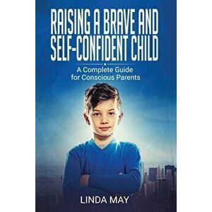 Raising A Brave and Self-Confident Child: A Complete Guide for Conscious Parents, Paperback - Linda May imagine