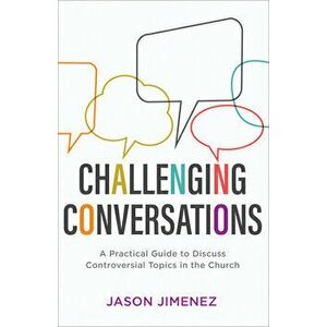 Challenging Conversations: A Practical Guide to Discuss Controversial Topics in the Church, Paperback - Jason Jimenez imagine
