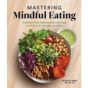 Mastering Mindful Eating: Transform Your Relationship with Food, Plus 30 Recipes to Engage the Senses, Paperback - Michelle Babb imagine