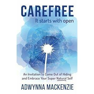 Carefree, It Starts With Open: An Invitation to Come Out of Hiding and Embrace Your Super Natural Self, Paperback - Adwynna MacKenzie imagine