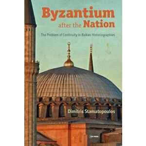 Byzantium After the Nation: The Problem of Continuity in Balkan Historiographies, Hardcover - Dimitris Stamatopoulos imagine