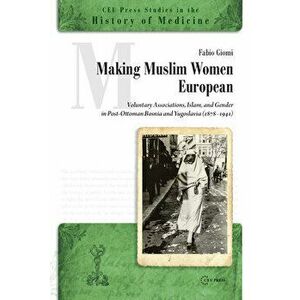 Making Muslim Women European: Voluntary Associations, Islam and Gender in Post-Ottoman Bosnia and Yugoslavia (1878-1941) - Fabio Giomi imagine