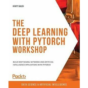 The Deep Learning with PyTorch Workshop: Build deep neural networks and artificial intelligence applications with PyTorch - Hyatt Saleh imagine