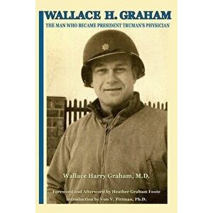 Wallace H. Graham: The Man Who Became President Truman's Physician, Paperback - Wallace Harry Graham imagine