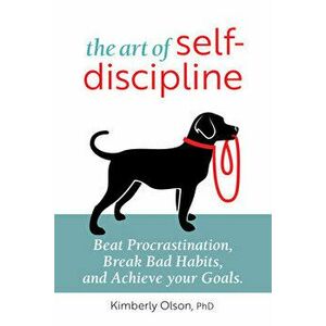 The Art of Self-Discipline: Beat Procrastination, Break Bad Habits, and Achieve Your Goals, Paperback - PhD Olson, Kimberly imagine