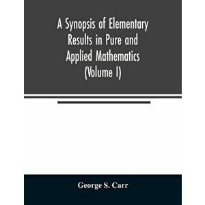 A Synopsis of Elementary Results in Pure and Applied Mathematics (Volume I), Paperback - George S. Carr imagine