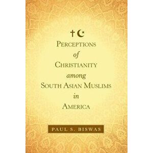 Perceptions of Christianity Among South Asian Muslims in America, Paperback - Paul S. Biswas imagine