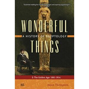 Wonderful Things: A History of Egyptology: 2: The Golden Age: 1881-1914, Paperback - Jason Thompson imagine