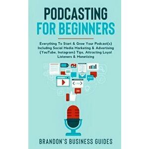 Podcasting For Beginners: Everything To Start& Grow Your Podcast(s) Including Social Media Marketing & Advertising (YouTube, Instagram) Tips, At - Bra imagine