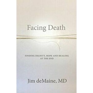 Facing Death: Finding Dignity, Hope and Healing at the End, Paperback - Jim deMaine imagine