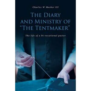 The Diary and Ministry of The Tentmaker: The life of a bi-vocational pastor, Paperback - Charles W. Mosher imagine