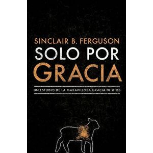 Solo Por Gracia: ¡cómo Me Asombra La Gracia de Dios!, Paperback - Sinclair B. Ferguson imagine