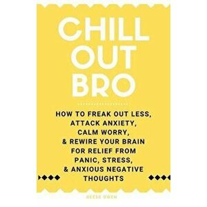 Chill Out, Bro: How to Freak Out Less, Attack Anxiety, Calm Worry & Rewire Your Brain for Relief from Panic, Stress, & Anxious Negativ - Reese Owen imagine