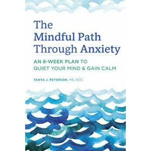 The Mindful Path Through Anxiety: An 8-Week Plan to Quiet Your Mind & Gain Calm, Paperback - MS Ncc Peterson, Tanya J. imagine
