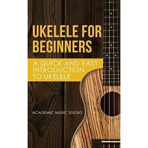 Ukelele for Beginners: A Quick and Easy Introduction to Ukelele, Hardcover - Music Studio Academy imagine