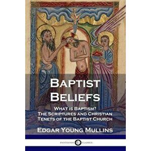 Baptist Beliefs: What is Baptism? The Scriptures and Christian Tenets of the Baptist Church, Paperback - Edgar Young Mullins imagine