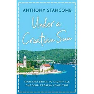 Under a Croatian Sun: From grey Britain to a sunny isle, one couple's dream comes true, Paperback - Anthony Stancomb imagine