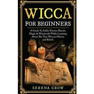 Wicca for Beginners: A Guide to Safely Practice Rituals, Magic and Witchcraft While Learning about the True Wiccan History and Beliefs - Serena Crow imagine