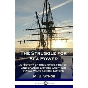 The Struggle for Sea Power: A History of the British, French and Spanish Empires and their Naval Wars across Europe - M. B. Synge imagine
