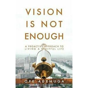Vision Is Not Enough: A Proactive Approach to Living a Fruitful Life, Paperback - Ope Adenuga imagine