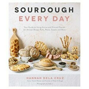 Sourdough Every Day: Your Guide to Using Active and Discard Starter for Artisan Bread, Rolls, Pasta, Sweets and More - Hannah Dela Cruz imagine