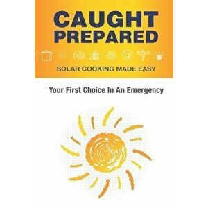 Caught Prepared: Solar Cooking Made Easy: Your First Choice In An Emergency, Paperback - Sam Spencer imagine